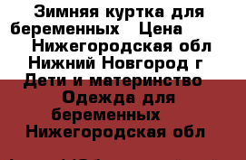 Зимняя куртка для беременных › Цена ­ 3 500 - Нижегородская обл., Нижний Новгород г. Дети и материнство » Одежда для беременных   . Нижегородская обл.